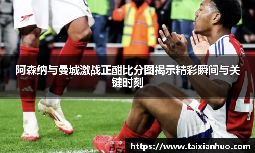 阿森纳与曼城激战正酣比分图揭示精彩瞬间与关键时刻