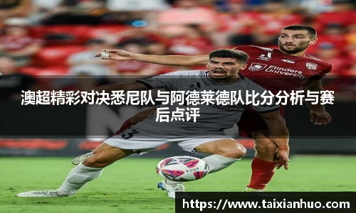 澳超精彩对决悉尼队与阿德莱德队比分分析与赛后点评